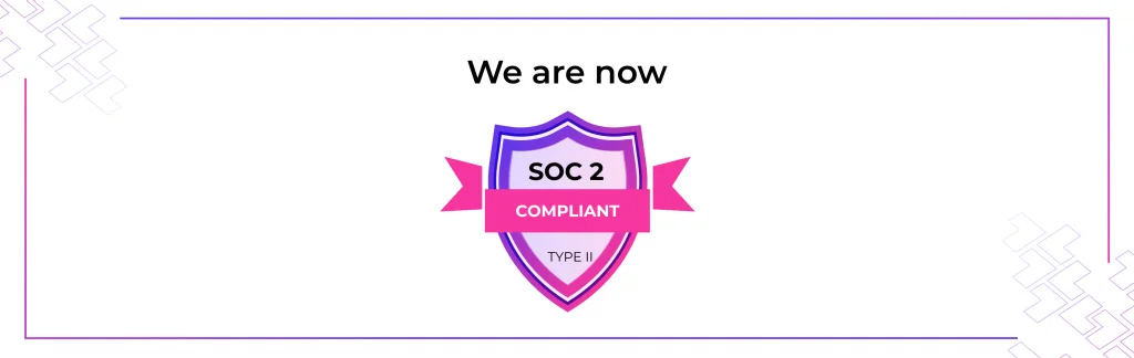 A Key to Safeguard Your Trust We’re now SOC2 Type II certified