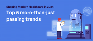 Shaping Modern Healthcare in 2024: Top 5 more-than-just passing trends