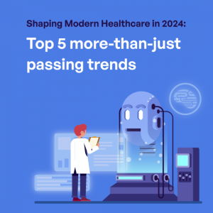 Shaping Modern Healthcare in 2024: Top 5 more-than-just passing trends