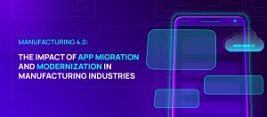 Manufacturing 4.0: The Impact of App Migration and Modernization in Manufacturing Industries
