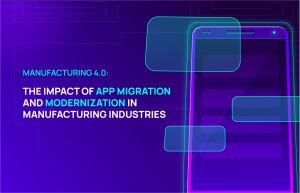 Manufacturing 4.0: The Impact of App Migration and Modernization in Manufacturing Industries